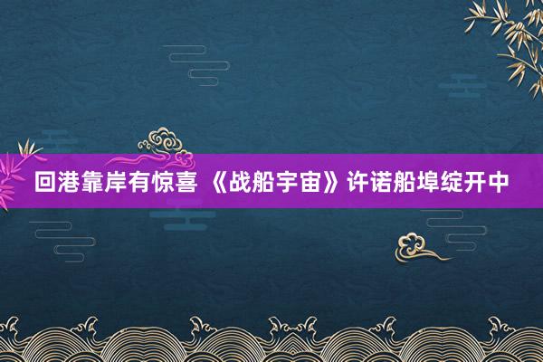 回港靠岸有惊喜 《战船宇宙》许诺船埠绽开中