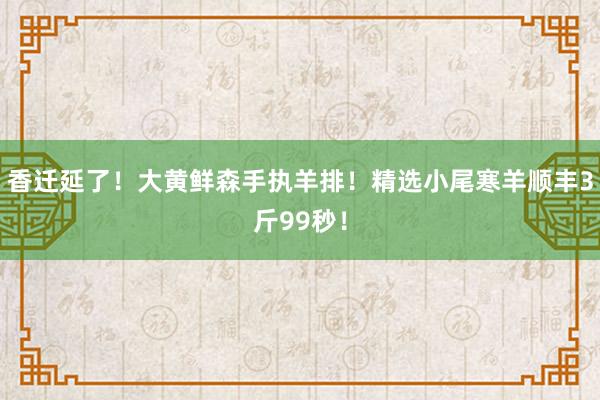 香迁延了！大黄鲜森手执羊排！精选小尾寒羊顺丰3斤99秒！