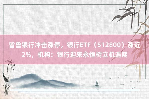 皆鲁银行冲击涨停，银行ETF（512800）涨近2%，机构：银行迎来永恒树立机遇期