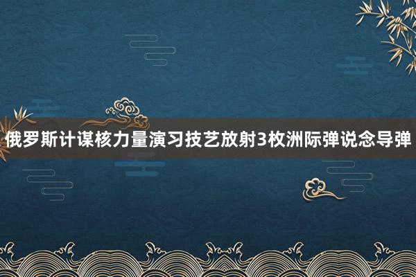 俄罗斯计谋核力量演习技艺放射3枚洲际弹说念导弹