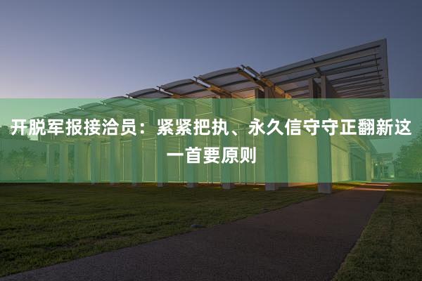 开脱军报接洽员：紧紧把执、永久信守守正翻新这一首要原则