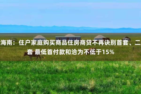 海南：住户家庭购买商品住房商贷不再诀别首套、二套 最低首付款和洽为不低于15%