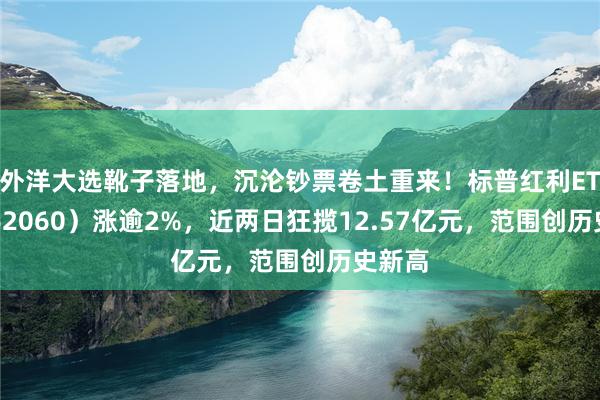 外洋大选靴子落地，沉沦钞票卷土重来！标普红利ETF（562060）涨逾2%，近两日狂揽12.57亿元，范围创历史新高