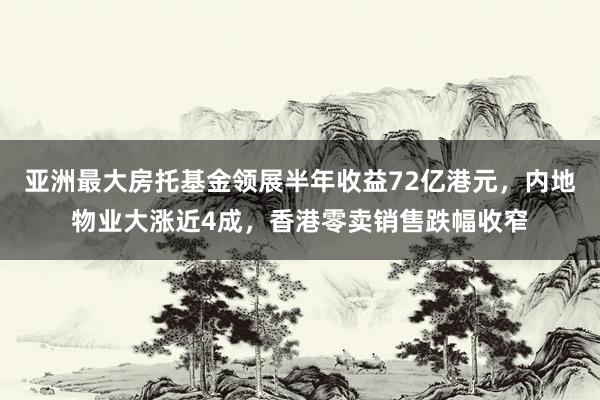 亚洲最大房托基金领展半年收益72亿港元，内地物业大涨近4成，香港零卖销售跌幅收窄