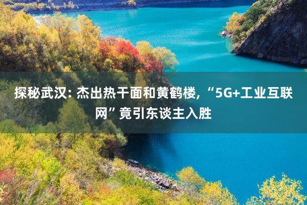 探秘武汉: 杰出热干面和黄鹤楼, “5G+工业互联网”竟引东谈主入胜