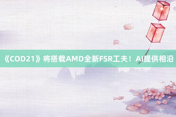 《COD21》将搭载AMD全新FSR工夫！AI提供相沿