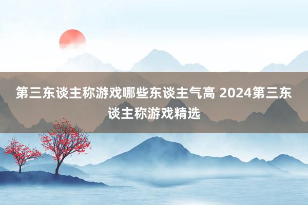 第三东谈主称游戏哪些东谈主气高 2024第三东谈主称游戏精选